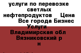 услуги по перевозке светлых нефтепродуктов  › Цена ­ 30 - Все города Бизнес » Услуги   . Владимирская обл.,Вязниковский р-н